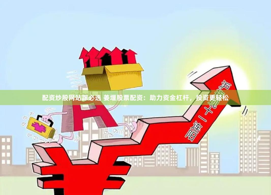 配资炒股网站蹿必选 姜堰股票配资：助力资金杠杆，投资更轻松