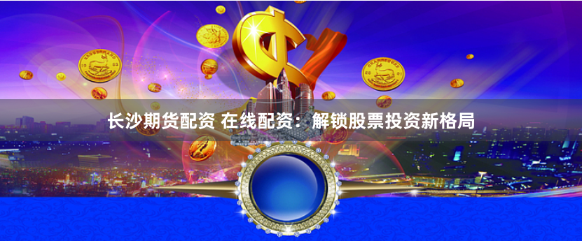 长沙期货配资 在线配资：解锁股票投资新格局