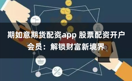 期如意期货配资app 股票配资开户会员：解锁财富新境界