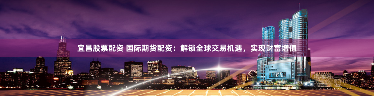 宜昌股票配资 国际期货配资：解锁全球交易机遇，实现财富增值