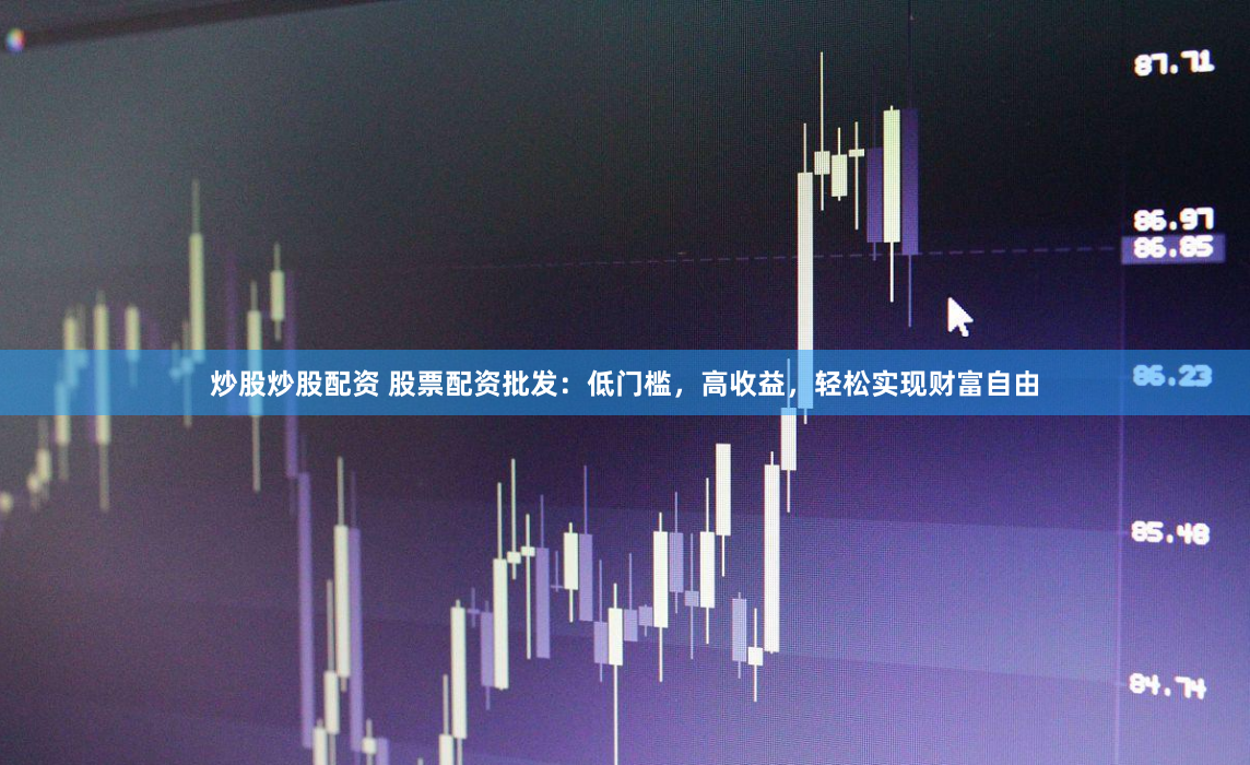 炒股炒股配资 股票配资批发：低门槛，高收益，轻松实现财富自由