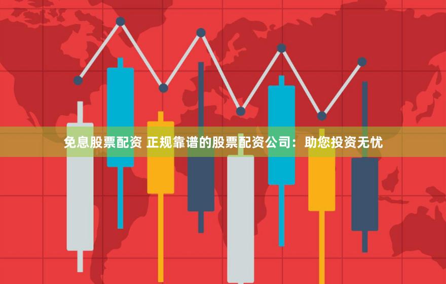 免息股票配资 正规靠谱的股票配资公司：助您投资无忧