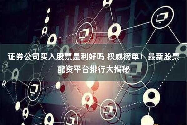 证券公司买入股票是利好吗 权威榜单！最新股票配资平台排行大揭秘