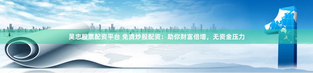 吴忠股票配资平台 免费炒股配资：助你财富倍增，无资金压力