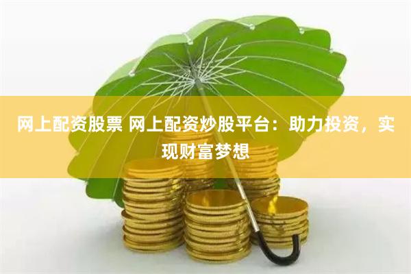 网上配资股票 网上配资炒股平台：助力投资，实现财富梦想