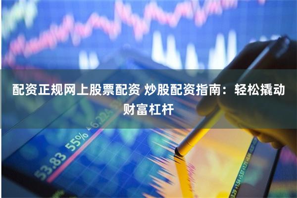 配资正规网上股票配资 炒股配资指南:轻松撬动财富杠杆