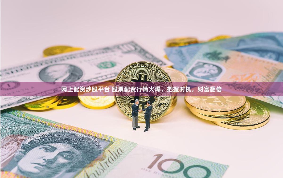 网上配资炒股平台 股票配资行情火爆，把握时机，财富翻倍