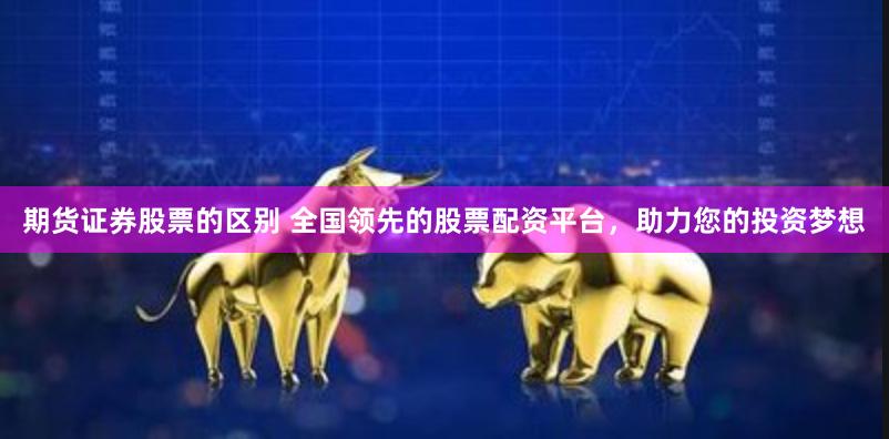 期货证券股票的区别 全国领先的股票配资平台，助力您的投资梦想