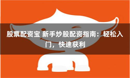 股票配资宝 新手炒股配资指南：轻松入门，快速获利