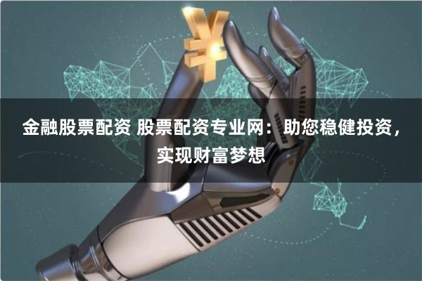 金融股票配资 股票配资专业网：助您稳健投资，实现财富梦想