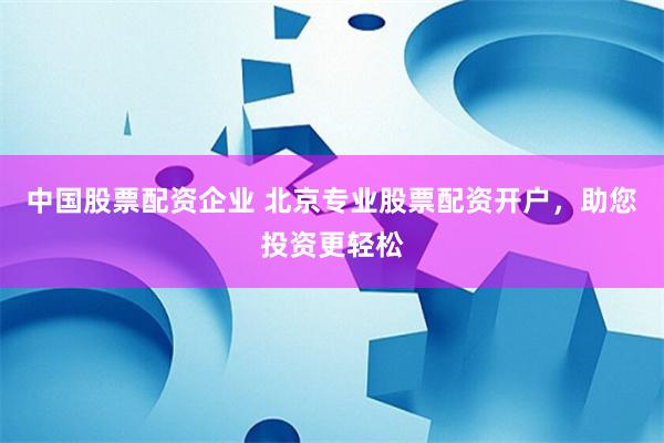中国股票配资企业 北京专业股票配资开户，助您投资更轻松