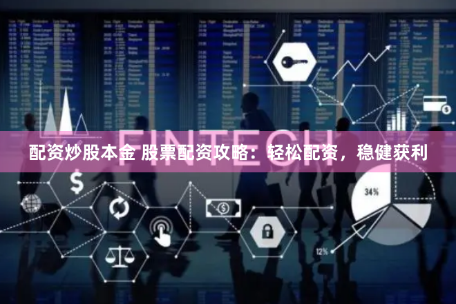 配资炒股本金 股票配资攻略：轻松配资，稳健获利