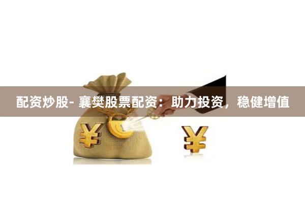 配资炒股- 襄樊股票配资：助力投资，稳健增值