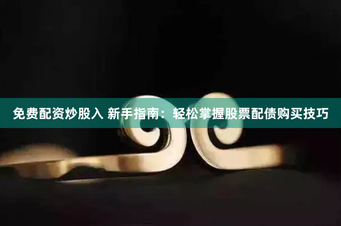 免费配资炒股入 新手指南：轻松掌握股票配债购买技巧