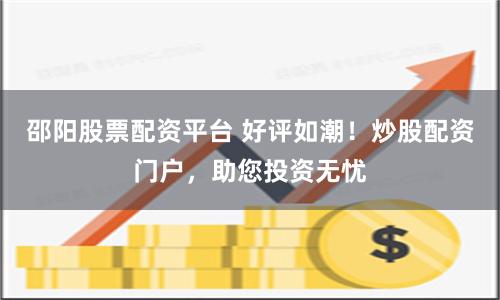 邵阳股票配资平台 好评如潮!炒股配资门户,助您投资无忧
