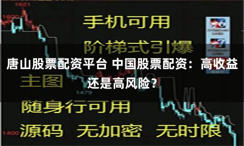 唐山股票配资平台 中国股票配资:高收益还是高风险?
