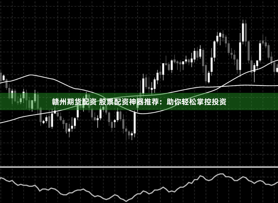 赣州期货配资 股票配资神器推荐:助你轻松掌控投资