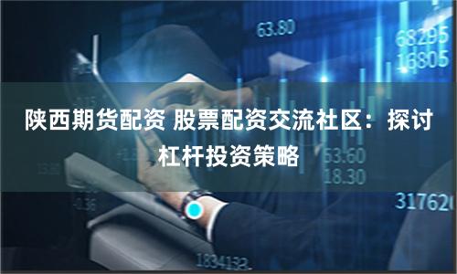 陕西期货配资 股票配资交流社区:探讨杠杆投资策略