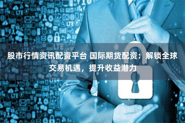 股市行情资讯配资平台 国际期货配资：解锁全球交易机遇，提升收益潜力