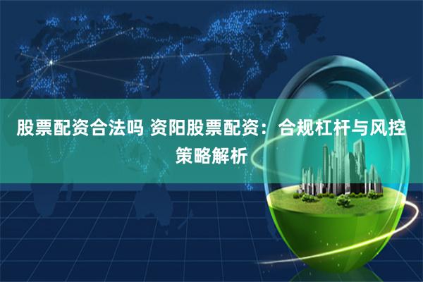 股票配资合法吗 资阳股票配资：合规杠杆与风控策略解析