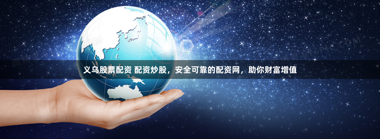 义乌股票配资 配资炒股,安全可靠的配资网,助你财富增值