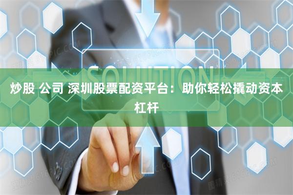 炒股 公司 深圳股票配资平台：助你轻松撬动资本杠杆