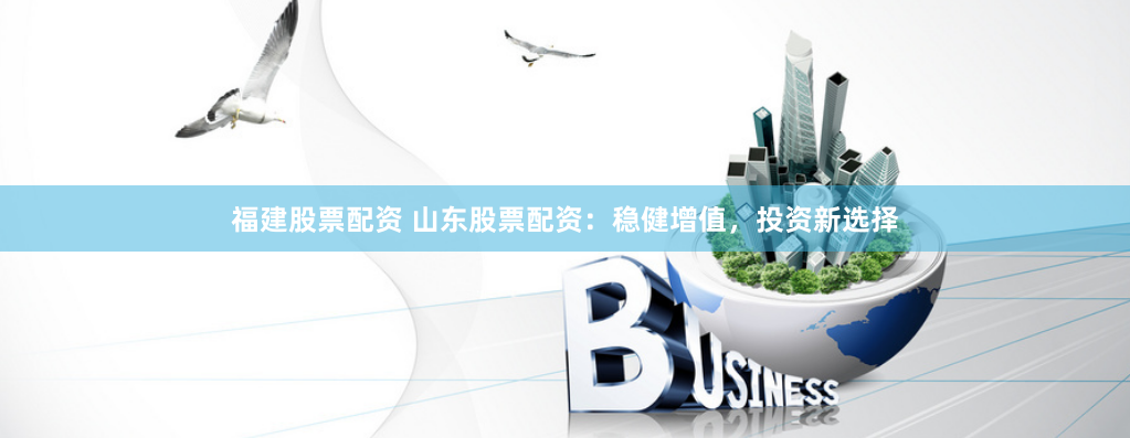 福建股票配资 山东股票配资：稳健增值，投资新选择