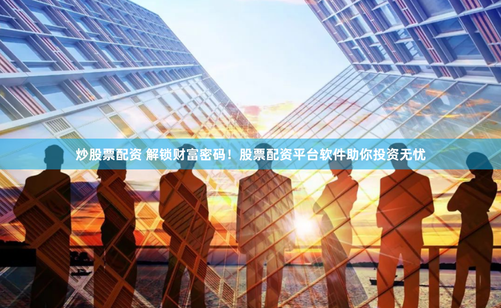 炒股票配资 解锁财富密码！股票配资平台软件助你投资无忧