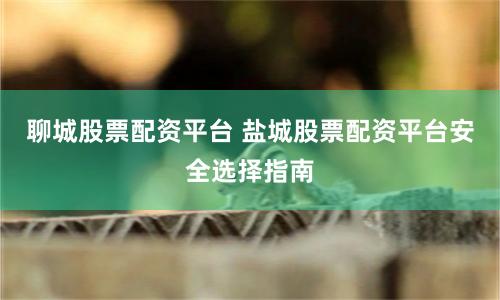 聊城股票配资平台 盐城股票配资平台安全选择指南