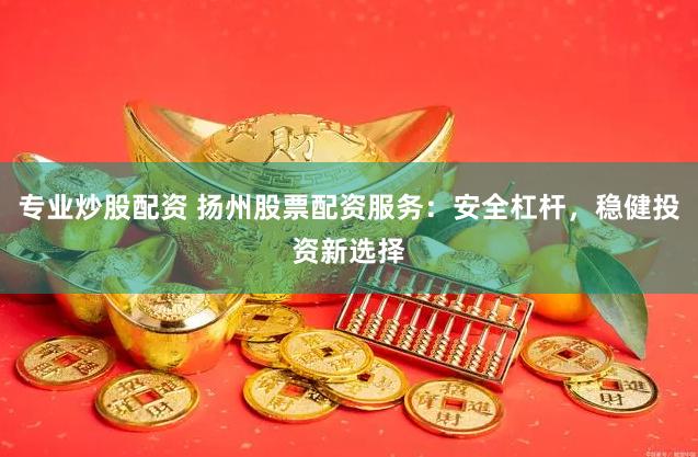 专业炒股配资 扬州股票配资服务：安全杠杆，稳健投资新选择