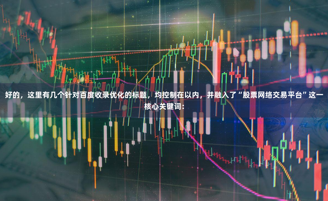 好的，这里有几个针对百度收录优化的标题，均控制在以内，并融入了“股票网络交易平台”这一核心关键词：