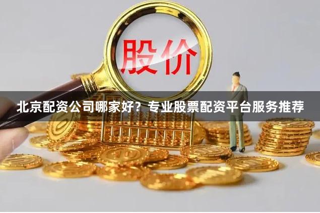 北京配资公司哪家好？专业股票配资平台服务推荐