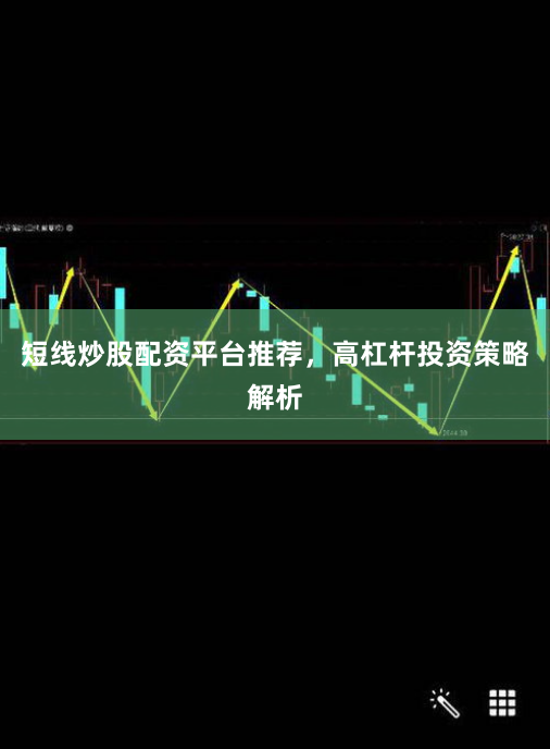 短线炒股配资平台推荐，高杠杆投资策略解析