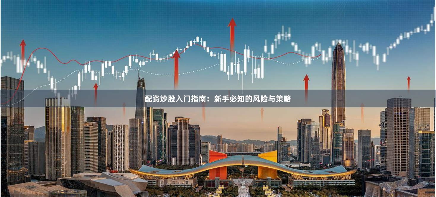 配资炒股入门指南：新手必知的风险与策略