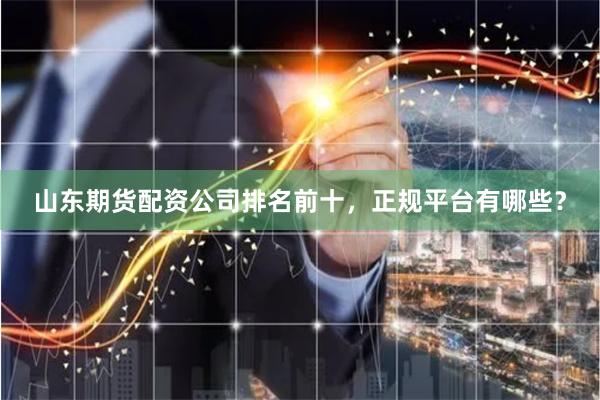 山东期货配资公司排名前十，正规平台有哪些？