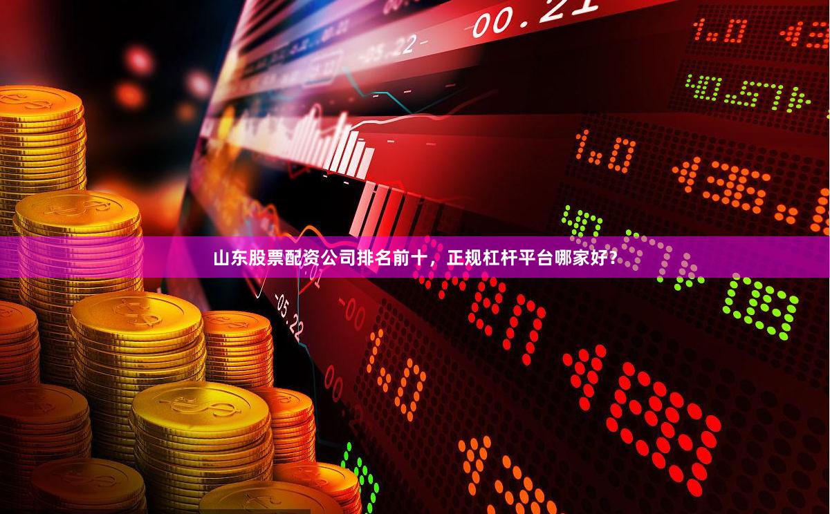 山东股票配资公司排名前十，正规杠杆平台哪家好？