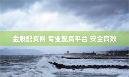 金股配资网 专业配资平台 安全高效