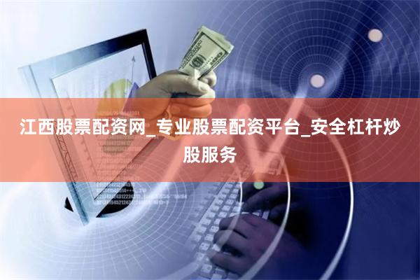 江西股票配资网_专业股票配资平台_安全杠杆炒股服务
