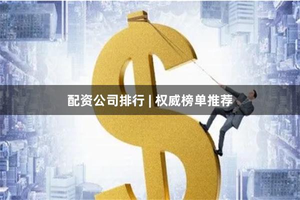 配资公司排行 | 权威榜单推荐