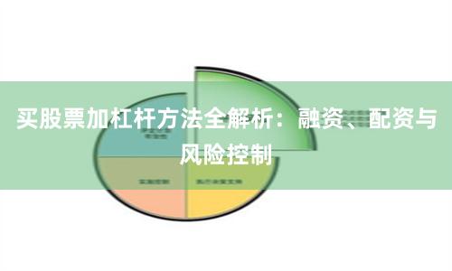 买股票加杠杆方法全解析：融资、配资与风险控制