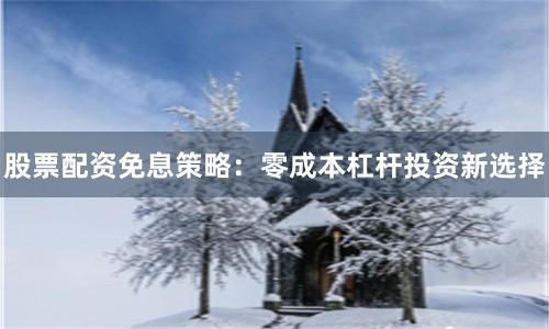 股票配资免息策略：零成本杠杆投资新选择