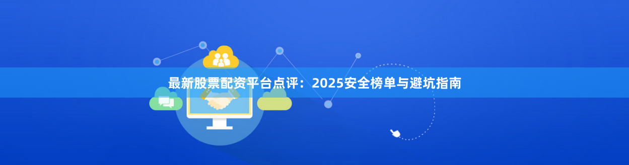 最新股票配资平台点评：2025安全榜单与避坑指南