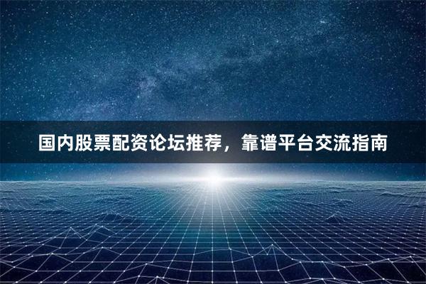 国内股票配资论坛推荐，靠谱平台交流指南