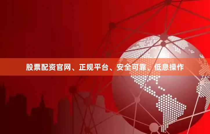 股票配资官网、正规平台、安全可靠、低息操作