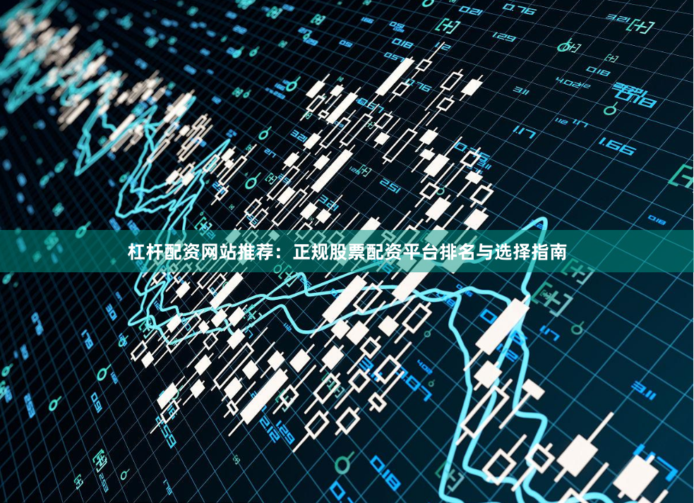 杠杆配资网站推荐：正规股票配资平台排名与选择指南