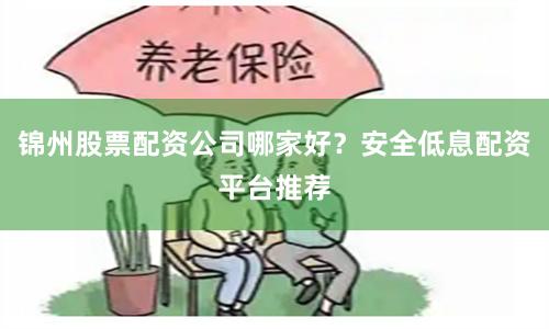 锦州股票配资公司哪家好？安全低息配资平台推荐