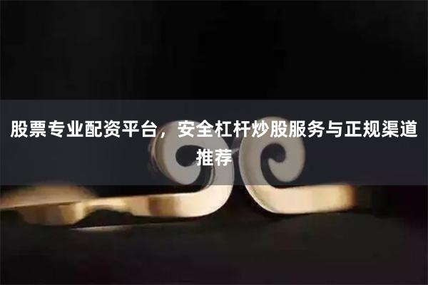 股票专业配资平台，安全杠杆炒股服务与正规渠道推荐