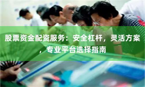 股票资金配资服务：安全杠杆，灵活方案，专业平台选择指南