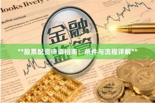**股票配资申请指南：条件与流程详解**
