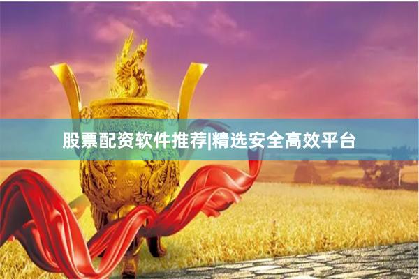 股票配资软件推荐|精选安全高效平台